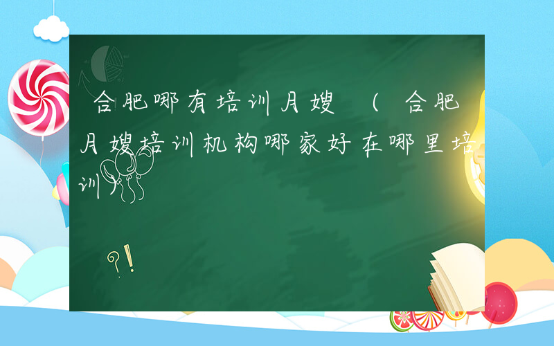 合肥哪有培训月嫂 (合肥月嫂培训机构哪家好在哪里培训)